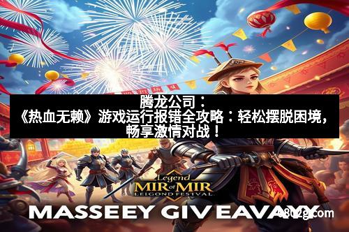 腾龙公司:《热血无赖》游戏运行报错全攻略:轻松摆脱困境,畅享激情对战!
